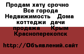 Продам хату срочно  - Все города Недвижимость » Дома, коттеджи, дачи продажа   . Крым,Красноперекопск